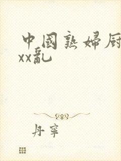 中国熟妇厨房xxx乱