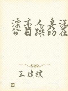 漂亮人妻洗澡被公日躁的在线阅读