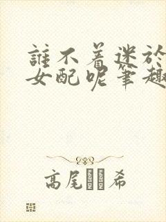 谁不着迷于漂亮女配呢笔趣阁
