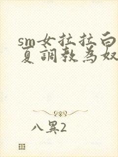 sm女拉拉白依夏调教为奴