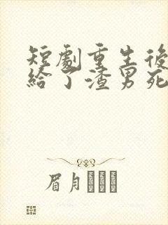 短剧重生后我嫁给了渣男死对头