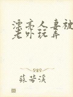 漂亮人妻被黑人老外玩弄