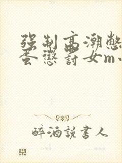 强制高潮憋尿跳蛋惩罚女m小说