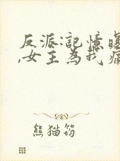 反派:记忆曝光,女主为我痛哭小说