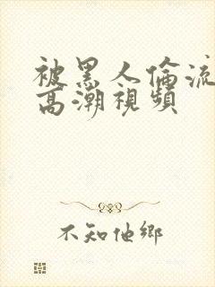 被黑人伦流澡到高潮视频