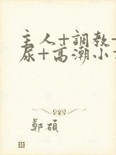 主人+调教+憋尿+高潮小说