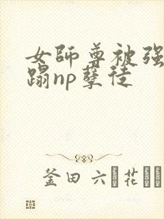 女师尊被强行糟蹋np孽徒