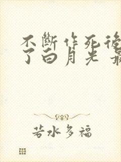 不断作死后我成了白月光 最新章节 无弹窗