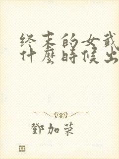 终末的女武神是什么时候出的