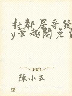 对邻居哥发反by笔趣阁免费阅读无弹窗