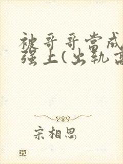 被哥哥当成嫂子强上(出轨高h)