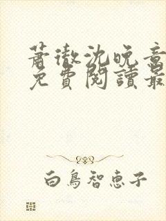 萧彻沈晚意全文免费阅读最新章节l09