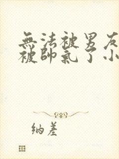无法被男友的她被帅气了小说最新章