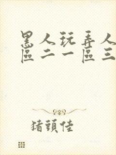 黑人玩弄人妻一区二一区三区