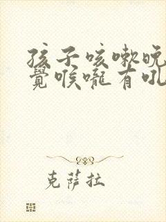 孩子咳嗽晚上睡觉喉咙有吼吼的声音