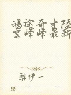 鸿途奇才陆羽刘云峰峰最新