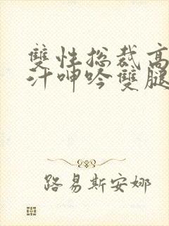 双性总裁高h喷汁呻吟双腿大开bl