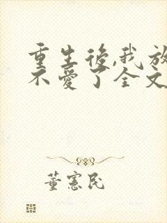 重生后,我放手不爱了全文在线阅读