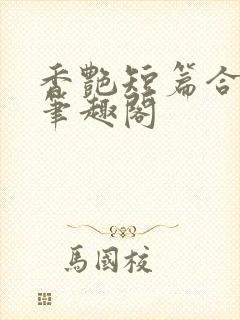 香艳短篇合集h笔趣阁