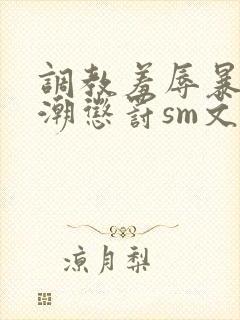 调教羞辱暴露高潮惩罚sm文