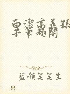 白洁高义孙倩东子笔趣阁