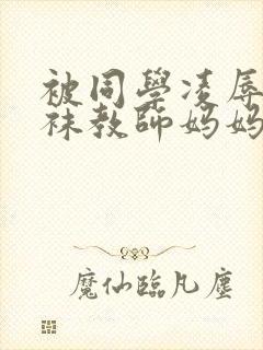 被同学凌辱的丝袜教师妈妈封面