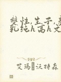 双性,生子,产乳纯h高h文小