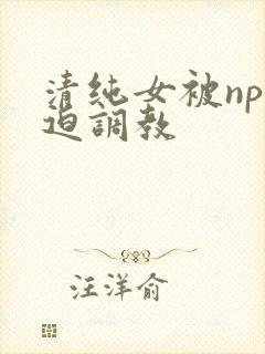 清纯女被np强迫调教