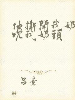 他撕开我奶罩揉吮我奶头