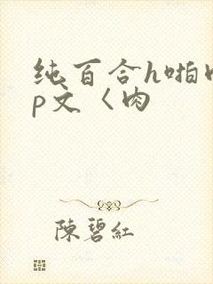 纯百合h啪肉np文〈肉