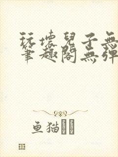 玩坏儿子无弹窗笔趣阁无弹窗笔趣阁下载