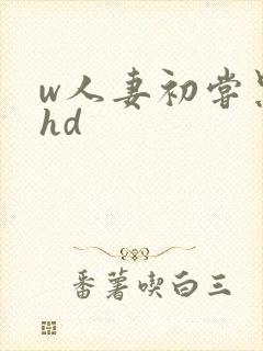 w人妻初尝黑人hd