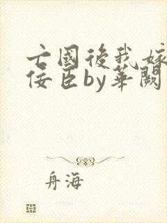 亡国后我嫁给了佞臣by华阙阙