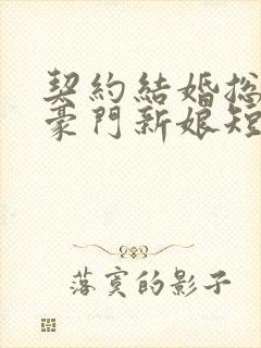 契约结婚总裁的豪门新娘短剧