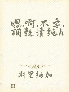 嗯,啊,不要,调教清纯h