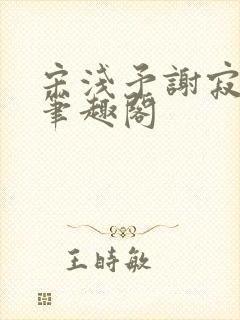 宋浅予谢寂洲,笔趣阁