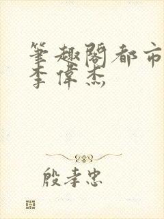 笔趣阁都市奇缘李伟杰