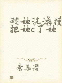 趁她洗澡摸她胸把她c了她