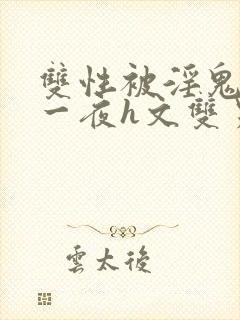 双性被淫鬼干了一夜h文双男