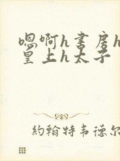 嗯啊h书房hh皇上h太子