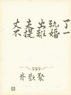 丈夫出轨了妻子不提离婚一直闹怎么办