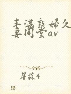 丰满熟妇久久人妻同堂av