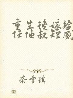 重生后嫁给了前任他叔短剧免费观看
