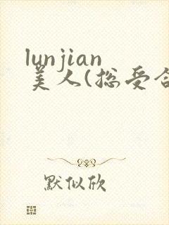 lunjian美人(总受合集,lunjian封面