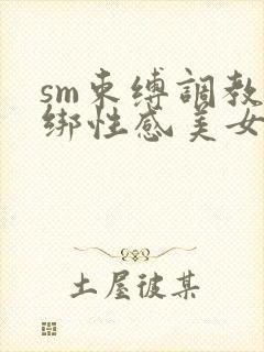 sm束缚调教捆绑性感美女屁股撅起来求饶小说