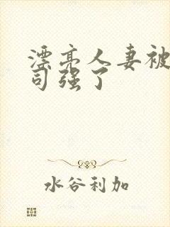 漂亮人妻被夫上司强了