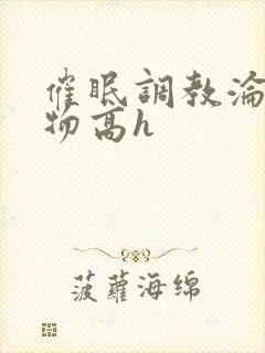 催眠调教沦为玩物高h