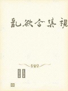 乱欲合集视频
