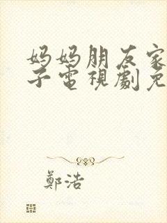 妈妈朋友家的儿子电视剧免费观看第15集