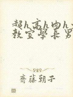 超h高h肉h文教室学长男男